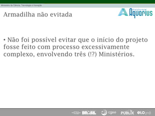 Armadilha não evitada
•  Não foi possível evitar que o início do projeto
fosse feito com processo excessivamente
complexo, envolvendo três (!?) Ministérios.
 