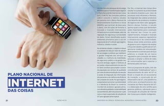 PLANO NACIONAL DE
INTERNET
DAS COISAS
Um dos itens de destaque da Estratégia
Brasileira para a Transformação Digital é
o Plano Nacional de Internet das Coisas
(IoT). O MCTIC fez consultas públicas
sobre o assunto e realizou estudos
em parceria com o Banco Nacional de
Desenvolvimento Econômico e Social
(BNDES), que serviram de base para
o plano, com 60 ações de fomento à
inovação e inserção internacional,
infraestrutura e conectividade, além de
regulação de segurança e privacidade
de dados. Foram identificados quatro
ambientes prioritários para o uso em
largaescaladeIoTnoBrasil:agronegócio,
indústria, cidades e saúde.
No ambiente cidades, o objetivo é elevar
a qualidade de vida por meio da adoção
de tecnologias e práticas que viabilizem
a gestão integrada dos serviços ao
cidadão e a melhoria da mobilidade,
da segurança pública e da gestão dos
recursos (energia, esgoto e resíduos). Já
emsaúde,odesenvolvimentodosetorde
IoT deve contribuir para ampliar o acesso
da população aos serviços de qualidade
por meio da descentralização da atenção
à saúde, da integração das informações
dos pacientes e da melhoria de eficiência
das unidades de saúde. No agronegócio,
a expectativa é aumentar a produtividade
e a relevância do Brasil no comércio
mundial de produtos agropecuários,
comelevadaqualidadeesustentabilidade
socioambiental, além de posicionar o país
como o maior exportador de soluções de
IoT para agropecuária tropical.
Por fim, a Internet das Coisas deve
resultar no aumento da produtividade
da indústria brasileira por meio de
processos mais eficientes e flexíveis,
da integração das cadeias produtivas
e do desenho de produtos e modelos
de negócios de maior valor agregado.
Dentro dessas frentes, o estudo
aponta quatro áreas que demandam
ações importantes para a evolução
da Internet das Coisas no país:
capital humano, inovação e inserção
internacional, aspectos regulatórios
e infraestrutura de conectividade.
Nessas áreas estão previstas ações
de governo com o objetivo de ampliar
a força de trabalho qualificada em IoT;
aprimorar modelos de remuneração,
financiamento e contrato para serviços
públicos; a criação de um marco
regulatório para proteção de dados
pessoais; e ampliar a oferta de redes
de comunicações para suportar a
demanda pelos serviços.
Entre as propostas de ações, três são
consideradas “mobilizadoras” para o
desenvolvimento do setor de IoT no
Brasil: a criação de um ecossistema
de inovação; a construção de um
Observatório de IoT, uma plataforma
online para acompanhamento das
iniciativas do Plano Nacional de IoT;
e a elaboração de uma cartilha para
gestores públicos, sobretudo para a
contratação de soluções de Internet
das Coisas para cidades inteligentes.
21 AÇÕES MCTIC MINISTÉRIO DA CIÊNCIA, TECNOLOGIA, INOVAÇÕES E COMUNICAÇÕES 22
 