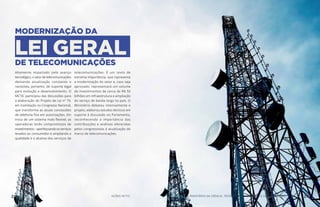 MODERNIZAÇÃO DA
LEI GERALDE TELECOMUNICAÇÕES
Altamente impactado pelo avanço
tecnológico, o setor de telecomunicações
demanda atualização constante e
necessita, portanto, de suporte legal
para evolução e desenvolvimento. O
MCTIC participou das discussões para
a elaboração do Projeto de Lei nº 79,
em tramitação no Congresso Nacional,
que transforma as atuais concessões
de telefonia fixa em autorizações. Em
troca de um sistema mais flexível, as
operadoras terão compromissos de
investimentos–aperfeiçoandoosserviços
levados ao consumidor e ampliando a
qualidade e o alcance dos serviços de
telecomunicações. É um texto de
extrema importância, que representa
a modernização do setor e, caso seja
aprovado, representará um volume
de investimentos de cerca de R$ 50
bilhões em infraestrutura e ampliação
do serviço de banda larga no país. O
Ministério debateu intensamente o
projeto, elaborou estudos técnicos em
suporte à discussão no Parlamento,
reconhecendo a importância das
contribuições e análises oferecidas
pelos congressistas à atualização do
marco de telecomunicações.
23 MINISTÉRIO DA CIÊNCIA, TECNOLOGIA, INOVAÇÕES E COMUNICAÇÕES 24AÇÕES MCTIC
 