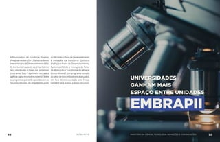 A Financiadora de Estudos e Projetos
(Finep)vaireceberUS$1,5bilhãodoBanco
InteramericanodeDesenvolvimento(BID).
O montante captado via empréstimo
será distribuído à Finep nos próximos
cinco anos. Esta é a primeira vez que a
agência capta recursos no exterior. Entre
osprogramasqueserãoapoiadoscomos
recursos oriundos do empréstimo junto
ao BID estão o Plano de Desenvolvimento
e Inovação da Indústria Química
(Padiq) e o Plano de Desenvolvimento,
Sustentabilidade e Inovação do Setor
de Mineração e Transformação Mineral
(Inova Mineral). Um programa voltado
ao setor de biocombustíveis avançados,
em fase de estruturação pela Finep,
também terá acesso a esses recursos.
UNIVERSIDADES
GANHAM MAIS
ESPAÇO ENTRE UNIDADES
EMBRAPII
49 AÇÕES MCTIC MINISTÉRIO DA CIÊNCIA, TECNOLOGIA, INOVAÇÕES E COMUNICAÇÕES 50
 