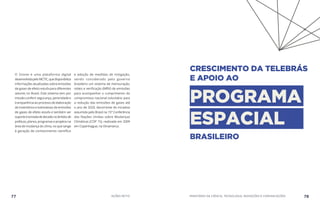 O Sirene é uma plataforma digital
desenvolvidapeloMCTIC,quedisponibiliza
informações atualizadas sobre emissões
de gases de efeito estufa para diferentes
setores no Brasil. Este sistema tem por
missão conferir segurança, perenidade e
transparência ao processo de elaboração
de inventários e estimativas de emissões
de gases de efeito estufa e também ser
suporteàtomadadedecisãonoâmbitode
políticas, planos, programas e projetos na
área de mudança do clima, no que tange
à geração de conhecimento científico
e adoção de medidas de mitigação,
sendo considerado pelo governo
brasileiro um sistema de mensuração,
relato e verificação (MRV) de emissões
para acompanhar o cumprimento do
compromisso nacional voluntário para
a redução das emissões de gases até
o ano de 2020, decorrente de iniciativa
assumida pelo Brasil na 15ª Conferência
das Nações Unidas sobre Mudanças
Climáticas (COP 15), realizada em 2009
em Copenhague, na Dinamarca.
77 AÇÕES MCTIC MINISTÉRIO DA CIÊNCIA, TECNOLOGIA, INOVAÇÕES E COMUNICAÇÕES 78
CRESCIMENTO DA TELEBRÁS
E APOIO AO
PROGRAMA
ESPACIAL
BRASILEIRO
 