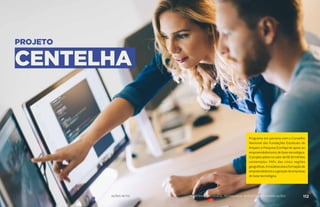 PROJETO
CENTELHA
Programa em parceria com o Conselho
Nacional das Fundações Estaduais de
Amparo à Pesquisa (Confap) de apoio ao
empreendedorismo de base tecnológica.
Oprojeto-pilotonovalordeR$30milhões
contemplou FAPs das cinco regiões
geográficas.Ainiciativavisaaformaçãode
empreendedoreseageraçãodeempresas
de base tecnológica.
111 AÇÕES MCTIC MINISTÉRIO DA CIÊNCIA, TECNOLOGIA, INOVAÇÕES E COMUNICAÇÕES 112
 