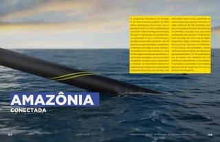 AMAZÔNIA
CONECTADA
O programa Amazônia Conectada
é um dos maiores projetos de fibra
óptica subaquática do mundo, com o
primeiro trecho de 242,5 quilômetros já
concluído. A fibra interliga os municípios
de Coari e Tefé via leito do rio Solimões.
A expectativa é que a infraestrutura
de telecomunicações beneficie 144 mil
pessoasnosdoismunicípios.Atualmente,
a internet que chega às duas cidades é
via satélite e tem custo elevado. E a rede
de fibra óptica atende apenas Manaus. É
um projeto estratégico, que nesse trecho
vai atender institutos como o Mamirauá,
o instituto do Patrimônio Histórico e
ArtísticoNacional(Iphan)eaUniversidade
Federal do Amazonas, por exemplo, com
velocidade maior e mais qualidade na
comunicação por preços menores. O
cabo subfluvial de 390 toneladas que
liga os municípios faz parte da infovia do
rio Solimões, uma das cinco que serão
construídas pelo Governo Federal por
meio dos leitos em cinco rios da região
Amazônica: Negro, Solimões, Madeira,
Purus e Juruá. Somente no Solimões,
15 municípios são atendidos. Redes
subfluviais ópticas serão estendidas por
aproximadamente 7,8 mil quilômetros
dos principais rios, beneficiando 3,8
milhões de habitantes em 52 municípios.
O Amazônia Conectada é um modelo
estruturante de fixação de recursos no
território da Amazônia.
AÇÕES MCTIC147 148MINISTÉRIO DA CIÊNCIA, TECNOLOGIA, INOVAÇÕES E COMUNICAÇÕES
 