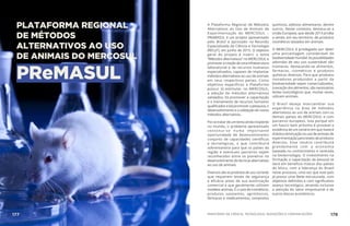 PLATAFORMA REGIONAL
DE MÉTODOS
ALTERNATIVOS AO USO
DE ANIMAIS DO MERCOSUL
PReMASUL
A Plataforma Regional de Métodos
Alternativos ao Uso de Animais de
Experimentação do MERCOSUL –
PReMASUL é um projeto apresentado
pelo Brasil e aprovado na Reunião
Especializada de Ciência e Tecnologia
(RECyT), em junho de 2015. O objetivo
geral do projeto é inserir o tema
“Métodos alternativos” no MERCOSUL e
promoveracriaçãodeumainfraestrutura
laboratorial e de recursos humanos
especializados, capazes de implantar
métodos alternativos ao uso de animais
em seus respectivos países. Como
objetivos específicos a Plataforma
possui: (i) estimular, no MERCOSUL,
a adoção de métodos alternativos
validados; (ii) promover a capacitação
e o treinamento de recursos humanos
qualificados e (iii) promover a pesquisa, o
desenvolvimento e a validação de novos
métodos alternativos.
Por se tratar de um tema ainda incipiente
no mundo, o problema apresentado
constitui-se numa importante
oportunidade de desenvolvimento
conjunto de capacidades científicas
e tecnológicas, o que contribuirá
sobremaneira para que os países da
região e eventuais parceiros sejam
reconhecidos entre os pioneiros no
desenvolvimento de técnicas alternativas
ao uso de animais.
Diversos são os produtos de uso corrente
que requerem testes de segurança
e eficácia antes de sua autorização
comercial e que geralmente utilizam
modelos animais. É o caso de cosméticos,
produtos saneantes, agrotóxicos,
fármacos e medicamentos, compostos
químicos, aditivos alimentares, dentre
outros. Neste contexto, destaca-se a
União Europeia, que desde 2013 proíbe
a venda, em seu território, de produtos
cosméticos testados em animais.
O MERCOSUL é privilegiado por deter
uma porcentagem considerável da
biodiversidademundial.Aspossibilidades
advindas de seu uso sustentável são
inúmeras, destacando-se alimentos,
fármacos, cosméticos e produtos
químicos diversos. Para que produtos
inovadores produzidos a partir da
biodiversidade sejam comercializados,
à exceção dos alimentos, são necessários
testes toxicológicos que, muitas vezes,
utilizam animais.
O Brasil deseja intercambiar sua
experiência na área de métodos
alternativos ao uso de animais com os
demais países do MERCOSUL e com
parceiros europeus. Isso porque em
um futuro bem próximo é provável a
existência de um cenário em que haverá
drástica diminuição no uso de animais de
experimentação para testes de produtos
diversos. Esse cenário contribuirá
grandemente com a economia
baseada no conhecimento e centrada
na biotecnologia. O investimento na
formação e capacitação de pessoal se
dará em benefício mútuo dos países
do bloco, com a liderança do Brasil
neste processo, uma vez que este país
já possui uma Rede estruturada, com
objetivos definidos e com significativo
avanço tecnológico, atraindo inclusive
a atenção do setor empresarial e de
outros blocos econômicos.
MINISTÉRIO DA CIÊNCIA, TECNOLOGIA, INOVAÇÕES E COMUNICAÇÕES 178177 AÇÕES MCTIC
 