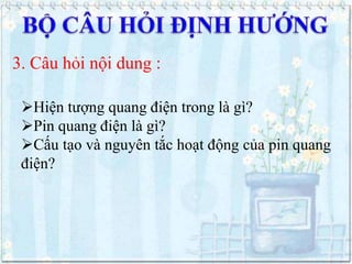 3. Câu hỏi nội dung :
Hiện tượng quang điện trong là gì?
Pin quang điện là gì?
Cấu tạo và nguyên tắc hoạt động của pin quang
điện?

 