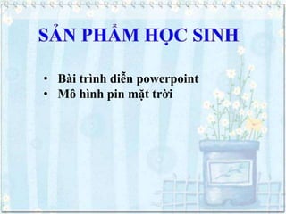 • Bài trình diễn powerpoint
• Mô hình pin mặt trời

 