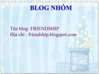 Tên blog: FRIENDSHIP
Địa chỉ : friendship.blogspot.com

 