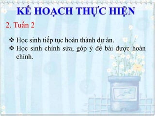 2. Tuần 2
 Học sinh tiếp tục hoàn thành dự án.
 Học sinh chỉnh sửa, góp ý để bài được hoàn
chỉnh.

 