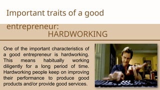 CANVA CORPORATION
Important traits of a good
entrepreneur:
HARDWORKING
One of the important characteristics of
a good entrepreneur is hardworking.
This means habitually working
diligently for a long period of time.
Hardworking people keep on improving
their performance to produce good
products and/or provide good services.
 