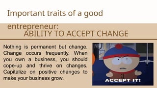 CANVA CORPORATION
Important traits of a good
entrepreneur:
ABILITY TO ACCEPT CHANGE
Nothing is permanent but change.
Change occurs frequently. When
you own a business, you should
cope-up and thrive on changes.
Capitalize on positive changes to
make your business grow.
 