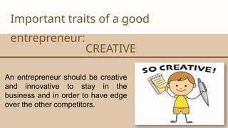 CANVA CORPORATION
Important traits of a good
entrepreneur:
CREATIVE
An entrepreneur should be creative
and innovative to stay in the
business and in order to have edge
over the other competitors.
 