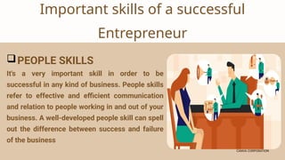 CANVA CORPORATION
CANVA CORPORATION
Important skills of a successful
Entrepreneur
PEOPLE SKILLS
It's a very important skill in order to be
successful in any kind of business. People skills
refer to effective and efficient communication
and relation to people working in and out of your
business. A well-developed people skill can spell
out the difference between success and failure
of the business
 