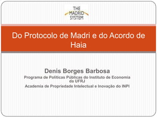 Do Protocolo de Madri e do Acordo de
Haia
Denis Borges Barbosa
Programa de Políticas Públicas do Instituto de Economia
da UFRJ
Academia de Propriedade Intelectual e Inovação do INPI

 