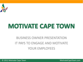 BUSINESS OWNER PRESENTATION
             IT PAYS TO ENGAGE AND MOTIVATE
                      YOUR EMPLOYEES


© 2012 Motivate Cape Town             MotivateCapeTown.com
 