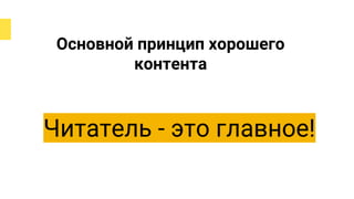 Основной принцип хорошего
контента
Читатель - это главное!
 