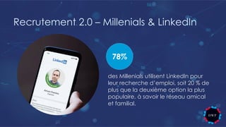 Recrutement 2.0 – Millenials & LinkedIn
des Millenials utilisent LinkedIn pour
leur recherche d’emploi, soit 20 % de
plus que la deuxième option la plus
populaire, à savoir le réseau amical
et familial.
78%
 