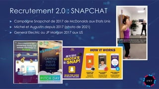 Recrutement 2.0 : SNAPCHAT
u Campagne Snapchat de 2017 de McDonalds aux Etats Unis
u Michel et Augustin depuis 2017 (photo de 2021)
u General Electric ou JP Morgan 2017 aux US
 