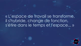 « L’espace de travail se transforme,
il s'hybride, change de fonction,
s'étire dans le temps et l'espace... »
 