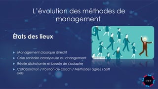 États des lieux
u Management classique directif
u Crise sanitaire catalyseuse du changement
u Réelle dichotomie et besoin de s'adapter
u Collaboration / Position de coach / Méthodes agiles / Soft
skills
L’évolution des méthodes de
management
 