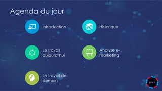 Introduction Historique
Le travail
aujourd’hui
Analyse e-
marketing
Le travail de
demain
Agenda du jour
 