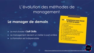 Le manager de demain
u Le mot d'ordre ? Soft Skills
u Le management devient un métier à part entière
u La formation est indispensable
https://www.bpifrance.fr/nos-actualites/quoi-ressemblera-le-manager-de-demain
L’évolution des méthodes de
management
 
