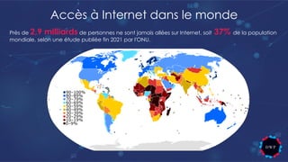 Accès à Internet dans le monde
Près de 2,9 milliards de personnes ne sont jamais allées sur Internet, soit 37% de la population
mondiale, selon une étude publiée fin 2021 par l'ONU.
 