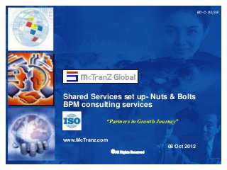 Shared Services set up- Nuts & Bolts
BPM consulting services
www.McTranz.com
08 Oct 2012
BD- C- 03/38
“Partners in Growth Journey”
©All Rights Reserved
 