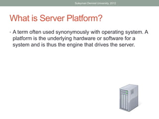 Suleyman Demirel University, 2012




What is Server Platform?
• A term often used synonymously with operating system. A
 platform is the underlying hardware or software for a
 system and is thus the engine that drives the server.
 