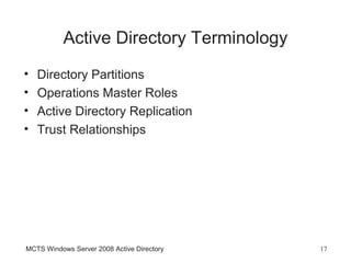 Active Directory Terminology
•   Directory Partitions
•   Operations Master Roles
•   Active Directory Replication
•   Trust Relationships




MCTS Windows Server 2008 Active Directory   17
 