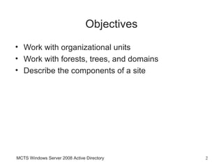 Objectives
• Work with organizational units
• Work with forests, trees, and domains
• Describe the components of a site




MCTS Windows Server 2008 Active Directory    2
 