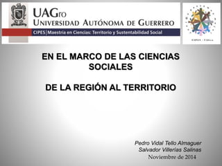 EN EL MARCO DE LAS CIENCIAS
SOCIALES
DE LA REGIÓN AL TERRITORIO
Pedro Vidal Tello Almaguer
Salvador Villerías Salinas
Noviembre de 2014
 