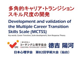 多角的キャリア・トランジション
スキル尺度の開発
徳吉 陽河
⽇本⼼理学会 第82回学術⼤会（仙台）
Development and validation of
the Multiple Career Transition
Skills Scale (MCTSS)
Key words: Career Transition, Scale development, Item Response Theory
 