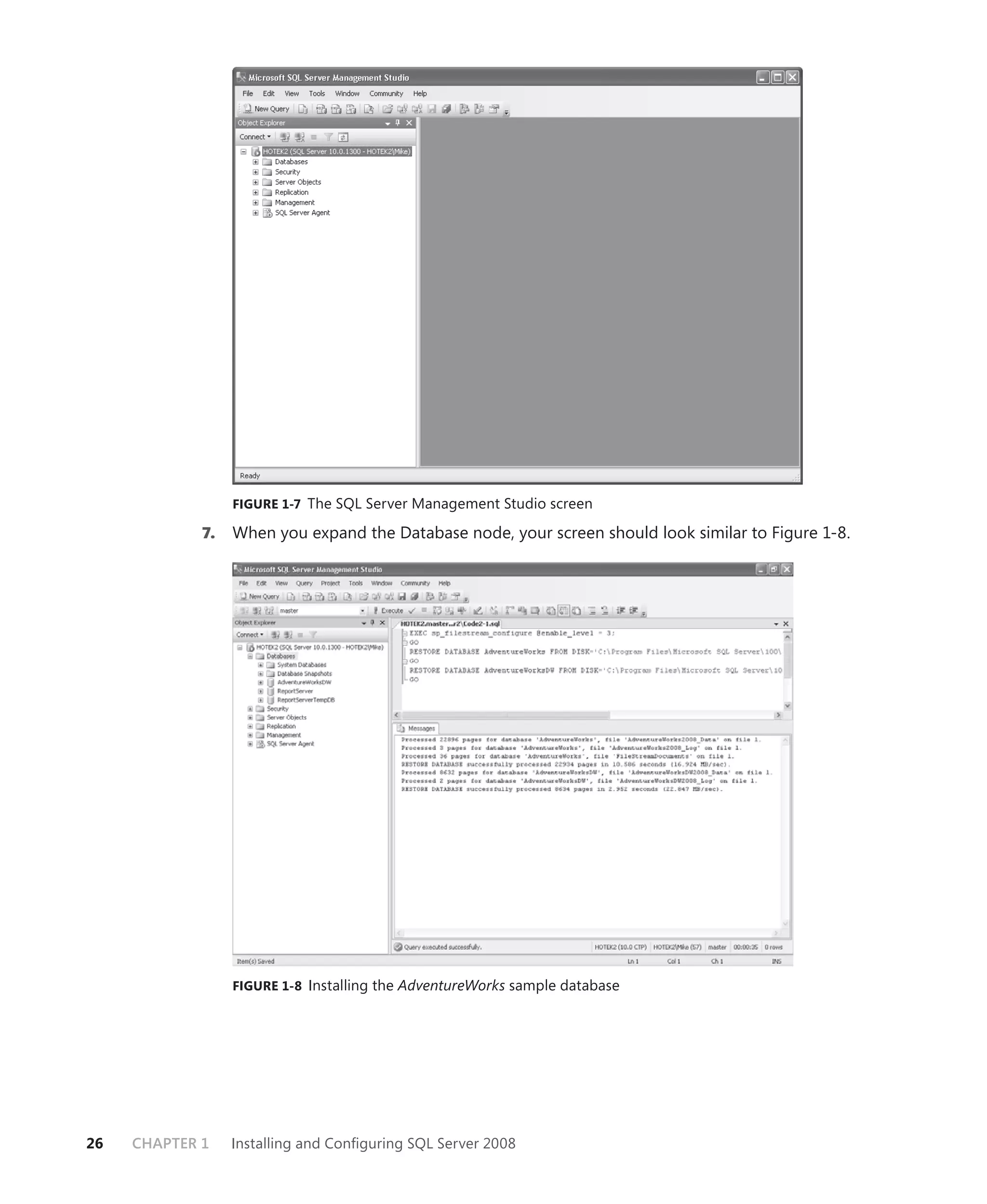 FIGURE 1-7 The SQL Server Management Studio screen

             7.   When you expand the Database node, your screen should look similar to Figure 1-8.




                  FIGURE 1-8 Installing the AdventureWorks sample database




26   CHAPTER 1    Installing and Conﬁguring SQL Server 2008
 