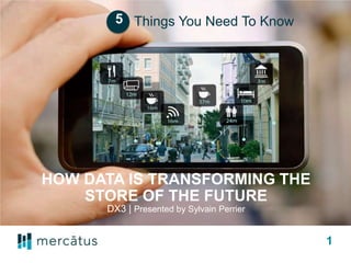 HOW DATA IS TRANSFORMING THE
STORE OF THE FUTURE
DX3 | Presented by Sylvain Perrier
Things You Need To Know
1
5
 