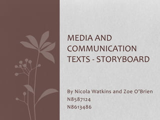 By Nicola Watkins and Zoe O’Brien
N8587124
N8613486
MEDIA AND
COMMUNICATION
TEXTS - STORYBOARD
 