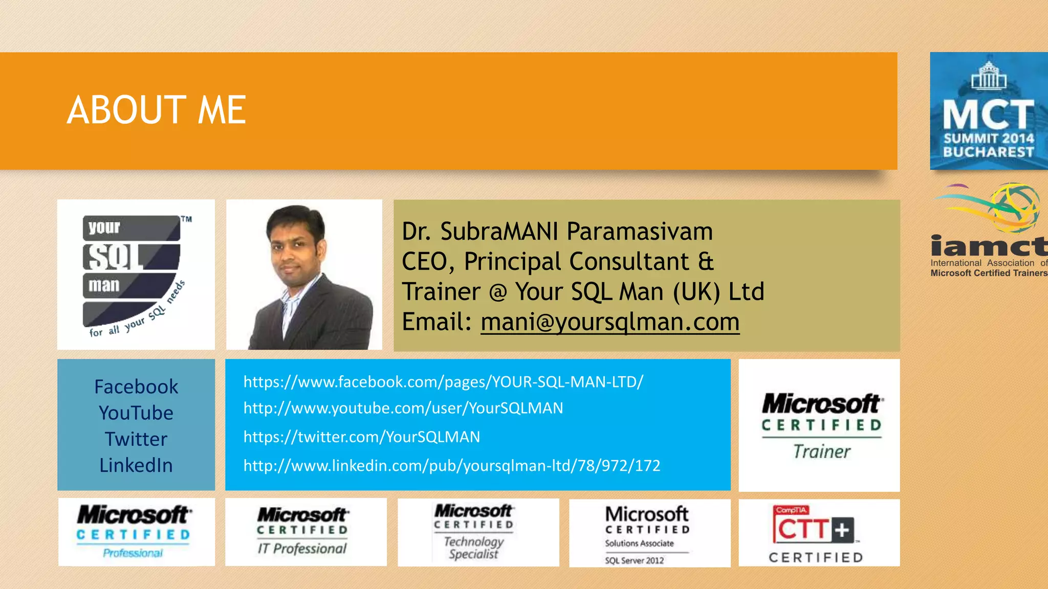 ABOUT ME
Dr. SubraMANI Paramasivam
CEO, Principal Consultant &
Trainer @ Your SQL Man (UK) Ltd
Email: mani@yoursqlman.com
Facebook
YouTube
Twitter
LinkedIn
https://www.facebook.com/pages/YOUR-SQL-MAN-LTD/
http://www.youtube.com/user/YourSQLMAN
https://twitter.com/YourSQLMAN
http://www.linkedin.com/pub/yoursqlman-ltd/78/972/172
 