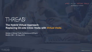 THREAD CONFIDENTIAL
The Hybrid Virtual Approach:
Replacing On-site Clinic Visits with Virtual Visits
Mobile in Clinical Trials Conference at DPharm
Boston, MA • 24 Sep 2018
 