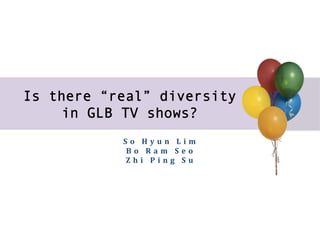 Is there “real” diversity
    in GLB TV shows?
           S o 	
   H y u n 	
   L i m 	
  
            B o 	
   R a m 	
   S e o 	
  
            Z h i 	
   P i n g 	
   S u 	
  
 