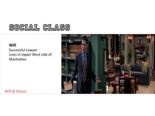 Social Class
    Will	
  	
  
    Successful	
  Lawyer	
  
    Lives	
  in	
  Upper	
  West	
  side	
  of	
  
    Manha9an	
  
                                                     	
  

Will	
  &	
  Grace	
  
 