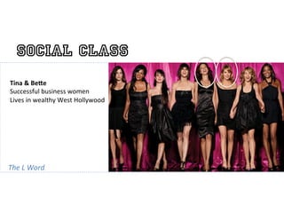 Social Class
Tina	
  &	
  Be6e	
  
Successful	
  business	
  women	
  
Lives	
  in	
  wealthy	
  West	
  Hollywood	
  
	
  
                                                  	
  

The	
  L	
  Word	
  
 