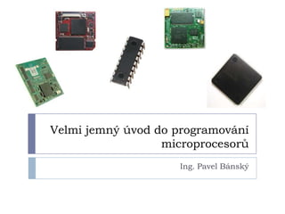 Velmi jemný úvod do programování
                  microprocesorů
                    Ing. Pavel Bánský
 