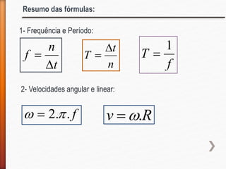 Resumo das fórmulas:
t
n
f


f..2  
n
t
T


f
T
1

Rv .
1- Frequência e Período:
2- Velocidades angular e linear:
 