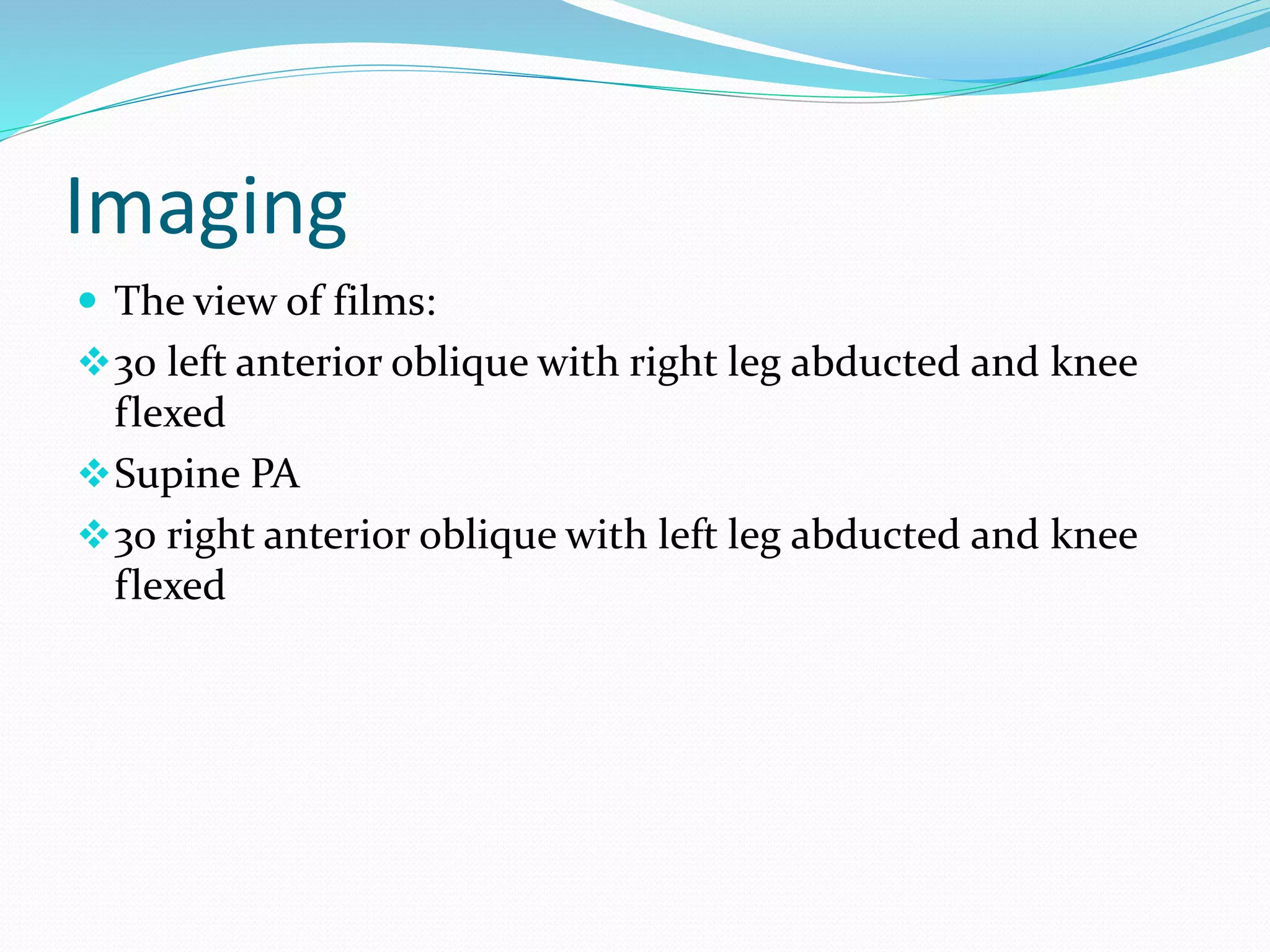 Imaging
 The view of films:
30 left anterior oblique with right leg abducted and knee
flexed
Supine PA
30 right anterior oblique with left leg abducted and knee
flexed
 
