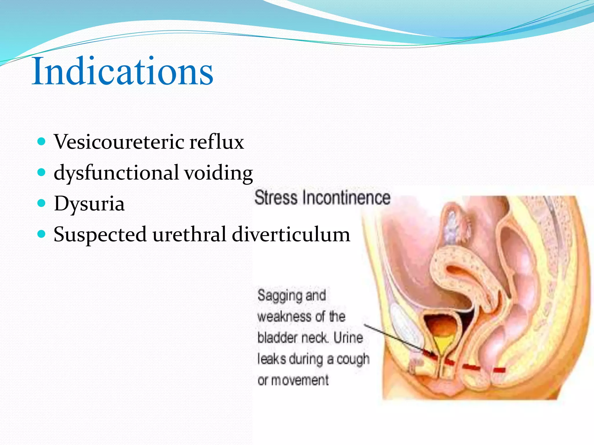 Indications
 Vesicoureteric reflux
 dysfunctional voiding
 Dysuria
 Suspected urethral diverticulum
 