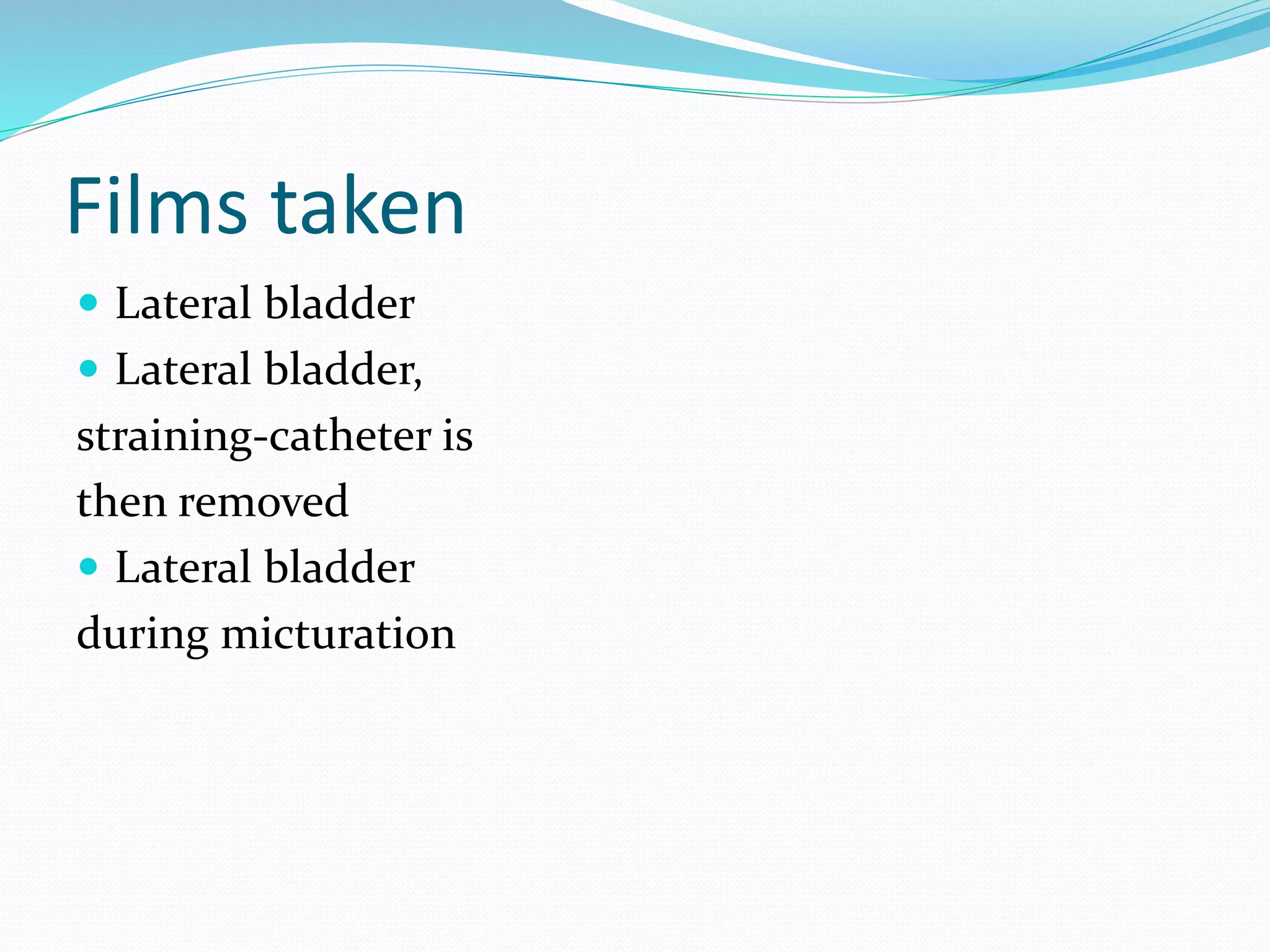 Films taken
 Lateral bladder
 Lateral bladder,
straining-catheter is
then removed
 Lateral bladder
during micturation
 