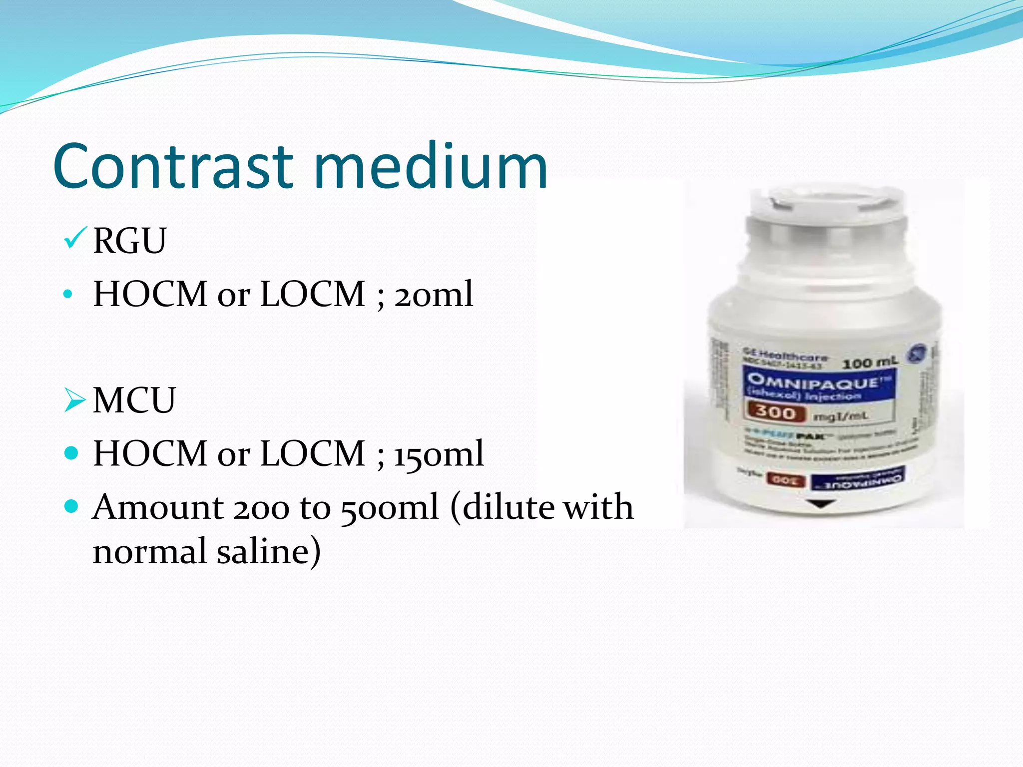 Contrast medium
RGU
• HOCM or LOCM ; 20ml
MCU
 HOCM or LOCM ; 150ml
 Amount 200 to 500ml (dilute with
normal saline)
 