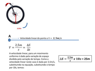 A



A velocidade linear, para um movimento
uniforme é dado pela variação de espaço
dividida pela variação de tempo. Como a
velocidade linear neste caso é dada por 2,5m/s,
substituindo na equação, substituindo o tempo
por 10s, temos:
 