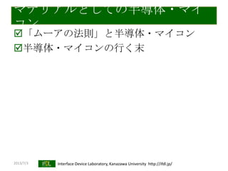 2013/7/3 Interface Device Laboratory, Kanazawa University http://ifdl.jp/
マテリアルとしての半導体・マイ
コン
「ムーアの法則」と半導体・マイコン
半導体・マイコンの行く末
 
