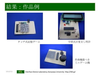 2013/7/3 Interface Device Laboratory, Kanazawa University http://ifdl.jp/
結果：作品例
タッチ式記憶ゲーム 学習式目覚まし時計
作曲機能つき
ミニゲーム機
 