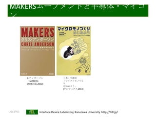 2013/7/3 Interface Device Laboratory, Kanazawa University http://ifdl.jp/
MAKERSムーブメントと半導体・マイコ
ン
C.アンダーソン
「MAKERS」
(NHK出版,2012)
三木・宇都宮
「マイクロモノづく
り
を始めよう」
(テンブックス,2013)
 